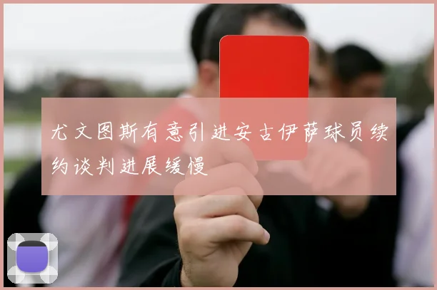 尤文图斯有意引进安古伊萨球员续约谈判进展缓慢