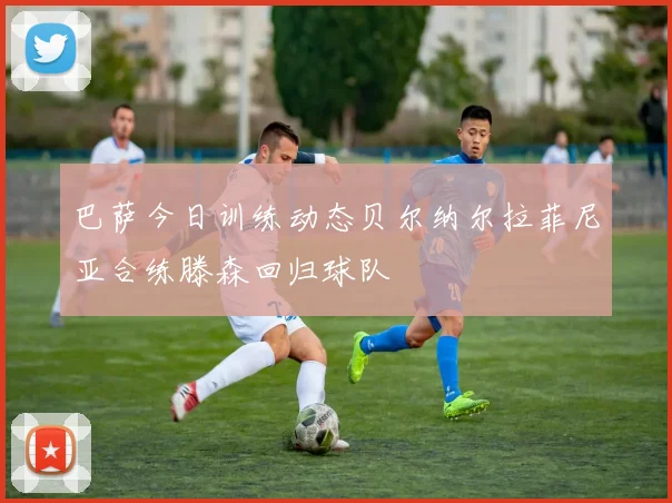 巴萨今日训练动态贝尔纳尔拉菲尼亚合练滕森回归球队