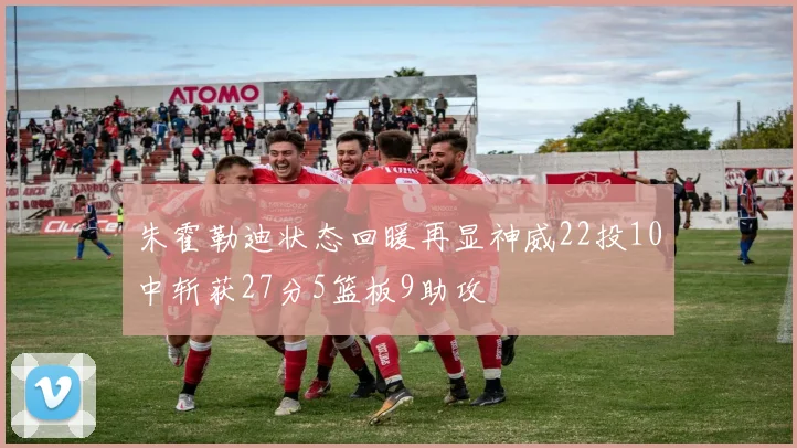 朱霍勒迪状态回暖再显神威22投10中斩获27分5篮板9助攻